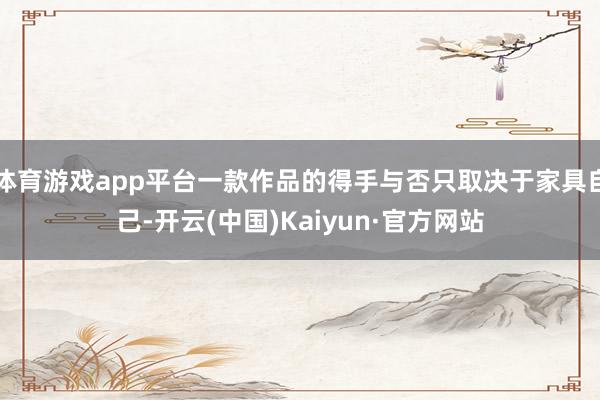 体育游戏app平台一款作品的得手与否只取决于家具自己-开云(中国)Kaiyun·官方网站
