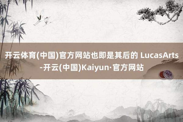 开云体育(中国)官方网站也即是其后的 LucasArts-开云(中国)Kaiyun·官方网站