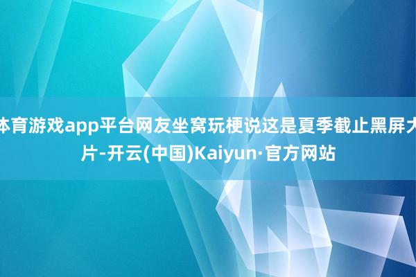 体育游戏app平台网友坐窝玩梗说这是夏季截止黑屏大片-开云(中国)Kaiyun·官方网站