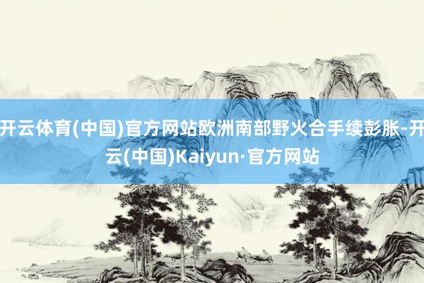 开云体育(中国)官方网站欧洲南部野火合手续彭胀-开云(中国)Kaiyun·官方网站