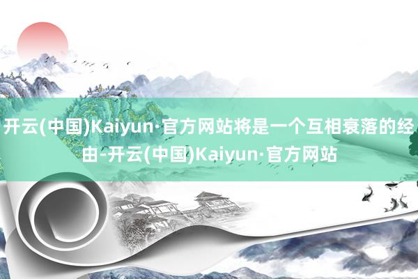 开云(中国)Kaiyun·官方网站将是一个互相衰落的经由-开云(中国)Kaiyun·官方网站