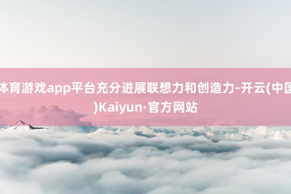 体育游戏app平台充分进展联想力和创造力-开云(中国)Kaiyun·官方网站