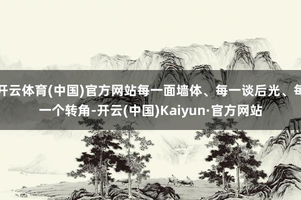 开云体育(中国)官方网站每一面墙体、每一谈后光、每一个转角-开云(中国)Kaiyun·官方网站