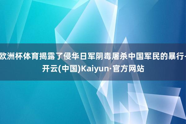 欧洲杯体育揭露了侵华日军阴毒屠杀中国军民的暴行-开云(中国)Kaiyun·官方网站