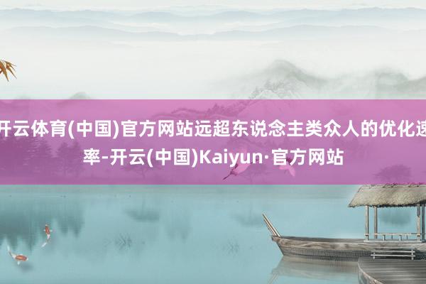 开云体育(中国)官方网站远超东说念主类众人的优化速率-开云(中国)Kaiyun·官方网站