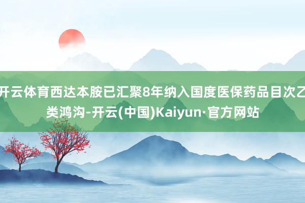 开云体育西达本胺已汇聚8年纳入国度医保药品目次乙类鸿沟-开云(中国)Kaiyun·官方网站