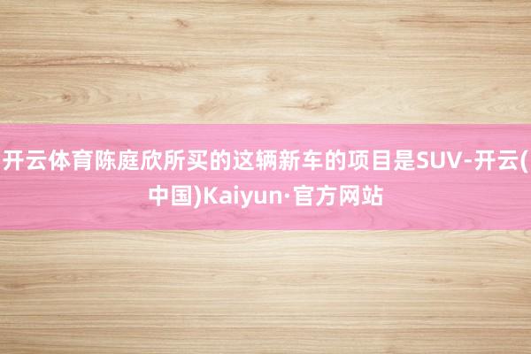 开云体育陈庭欣所买的这辆新车的项目是SUV-开云(中国)Kaiyun·官方网站