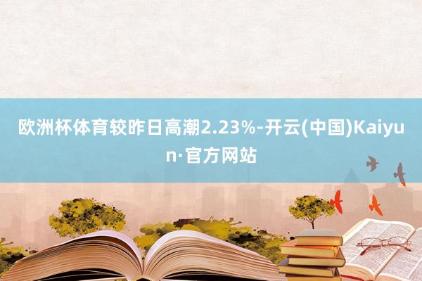 欧洲杯体育较昨日高潮2.23%-开云(中国)Kaiyun·官方网站