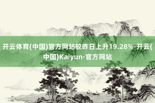 开云体育(中国)官方网站较昨日上升19.28%-开云(中国)Kaiyun·官方网站
