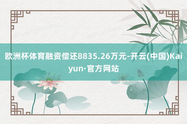 欧洲杯体育融资偿还8835.26万元-开云(中国)Kaiyun·官方网站