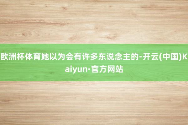 欧洲杯体育她以为会有许多东说念主的-开云(中国)Kaiyun·官方网站