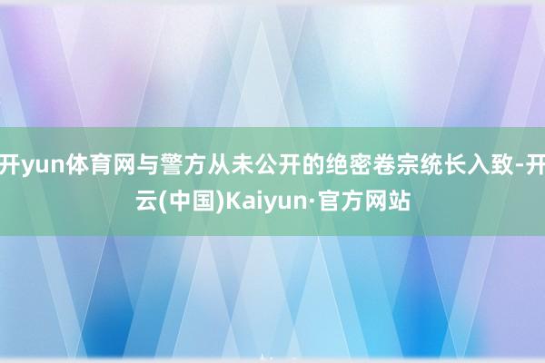 开yun体育网与警方从未公开的绝密卷宗统长入致-开云(中国)Kaiyun·官方网站