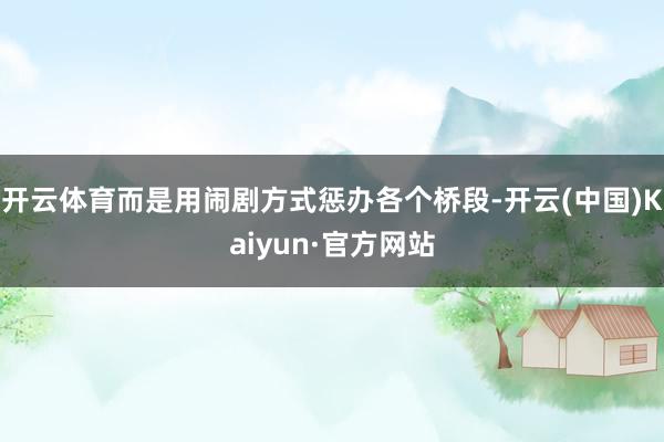 开云体育而是用闹剧方式惩办各个桥段-开云(中国)Kaiyun·官方网站