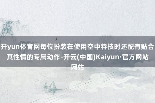 开yun体育网每位扮装在使用空中特技时还配有贴合其性情的专属动作-开云(中国)Kaiyun·官方网站