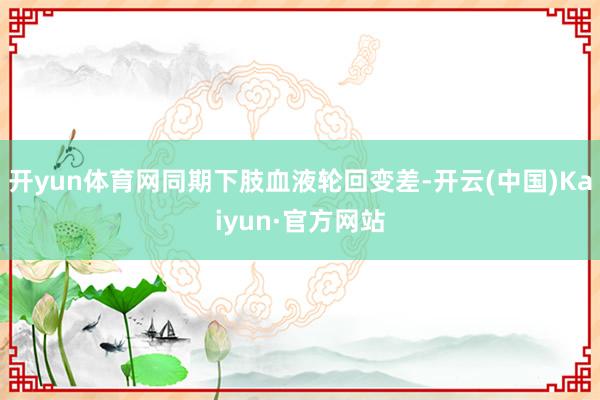 开yun体育网同期下肢血液轮回变差-开云(中国)Kaiyun·官方网站