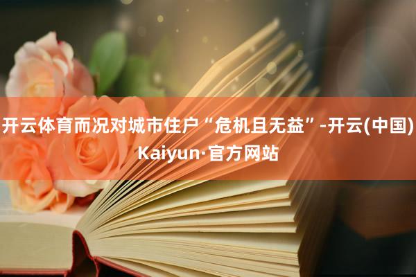 开云体育而况对城市住户“危机且无益”-开云(中国)Kaiyun·官方网站