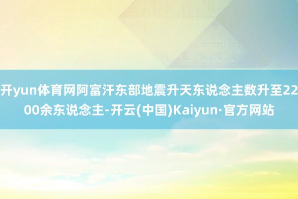 开yun体育网阿富汗东部地震升天东说念主数升至2200余东说念主-开云(中国)Kaiyun·官方网站