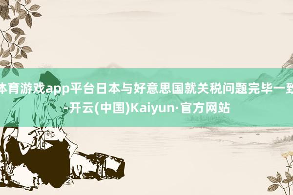 体育游戏app平台日本与好意思国就关税问题完毕一致-开云(中国)Kaiyun·官方网站