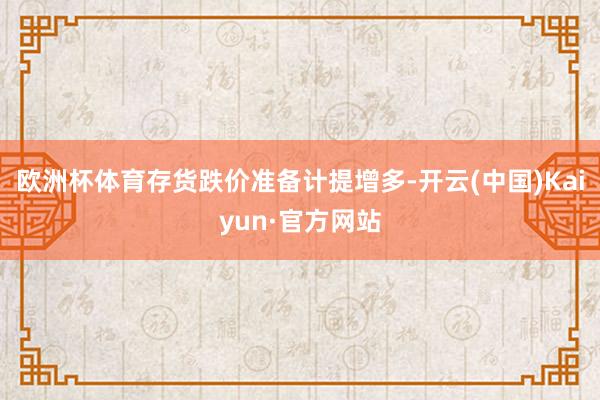 欧洲杯体育存货跌价准备计提增多-开云(中国)Kaiyun·官方网站