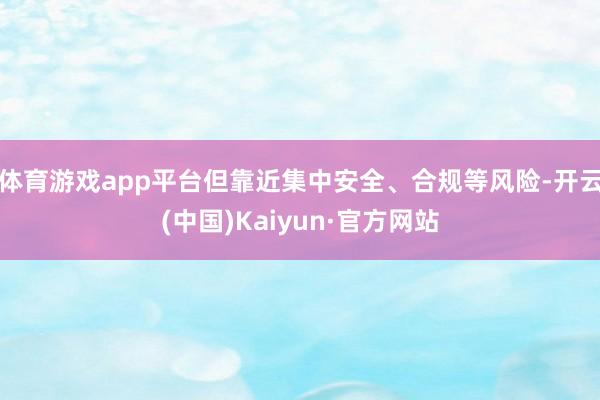体育游戏app平台但靠近集中安全、合规等风险-开云(中国)Kaiyun·官方网站