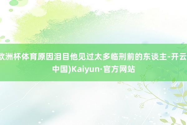 欧洲杯体育原因泪目他见过太多临刑前的东谈主-开云(中国)Kaiyun·官方网站
