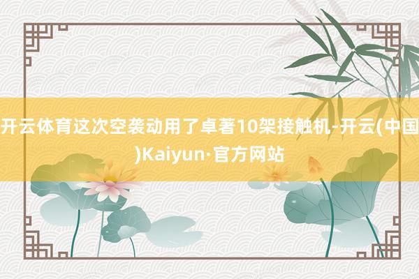 开云体育这次空袭动用了卓著10架接触机-开云(中国)Kaiyun·官方网站