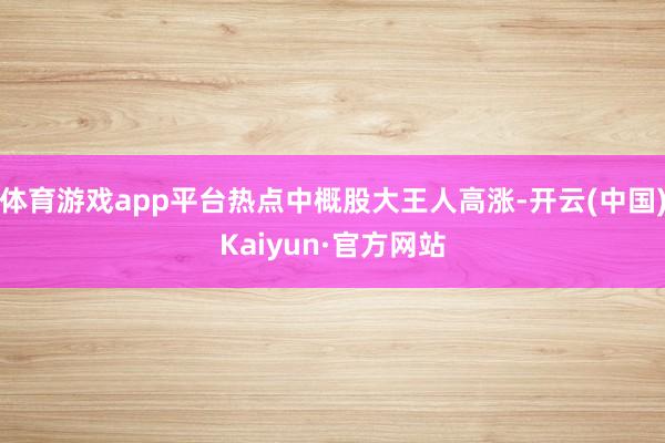 体育游戏app平台热点中概股大王人高涨-开云(中国)Kaiyun·官方网站