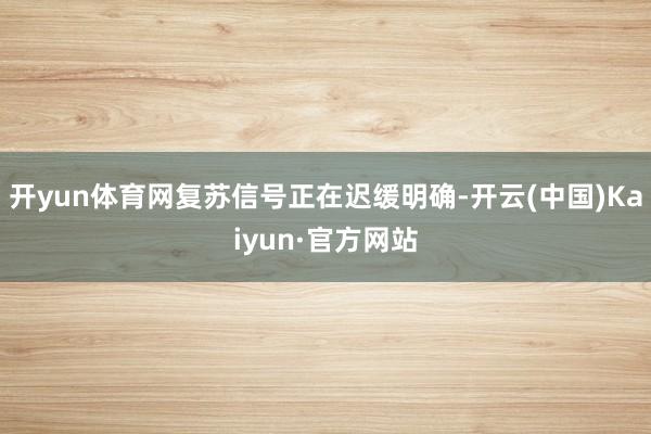 开yun体育网复苏信号正在迟缓明确-开云(中国)Kaiyun·官方网站