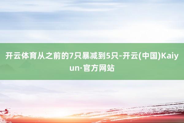 开云体育从之前的7只暴减到5只-开云(中国)Kaiyun·官方网站