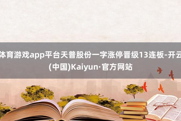体育游戏app平台天普股份一字涨停晋级13连板-开云(中国)Kaiyun·官方网站