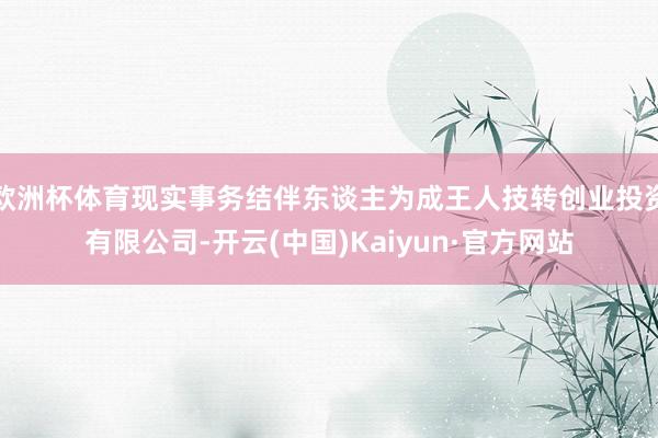 欧洲杯体育现实事务结伴东谈主为成王人技转创业投资有限公司-开云(中国)Kaiyun·官方网站