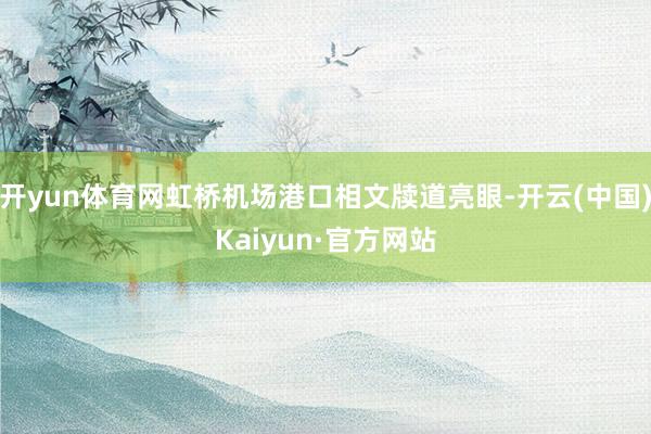 开yun体育网虹桥机场港口相文牍道亮眼-开云(中国)Kaiyun·官方网站