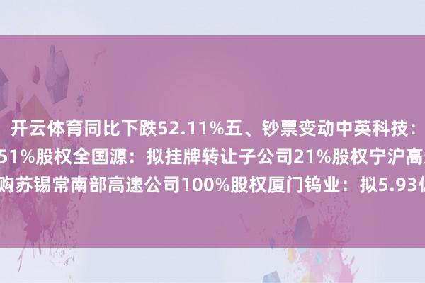 开云体育同比下跌52.11%五、钞票变动中英科技：拟5.6亿元收购英中电气51%股权全国源：拟挂牌转