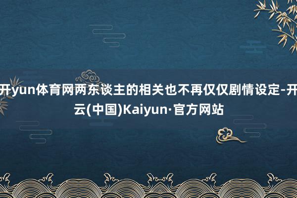 开yun体育网两东谈主的相关也不再仅仅剧情设定-开云(中国)Kaiyun·官方网站