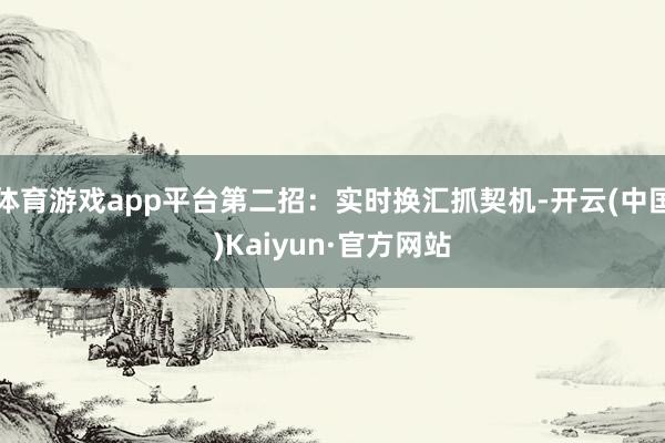 体育游戏app平台第二招：实时换汇抓契机-开云(中国)Kaiyun·官方网站