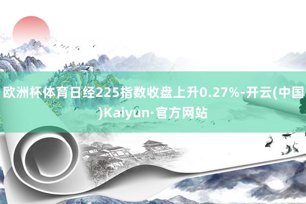 欧洲杯体育日经225指数收盘上升0.27%-开云(中国)Kaiyun·官方网站