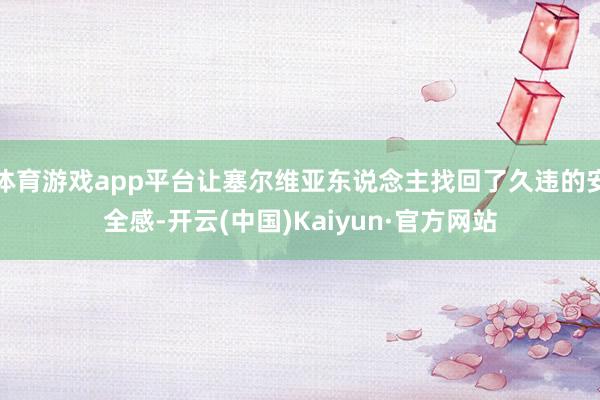 体育游戏app平台让塞尔维亚东说念主找回了久违的安全感-开云(中国)Kaiyun·官方网站