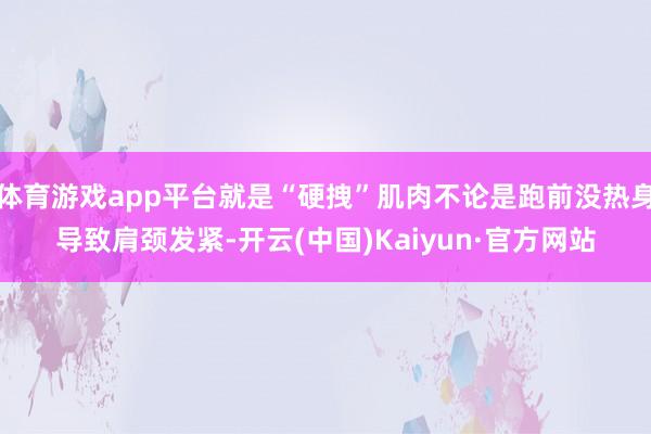 体育游戏app平台就是“硬拽”肌肉不论是跑前没热身导致肩颈发紧-开云(中国)Kaiyun·官方网站