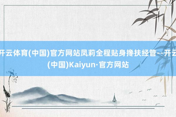 开云体育(中国)官方网站凤莉全程贴身搀扶经管--开云(中国)Kaiyun·官方网站