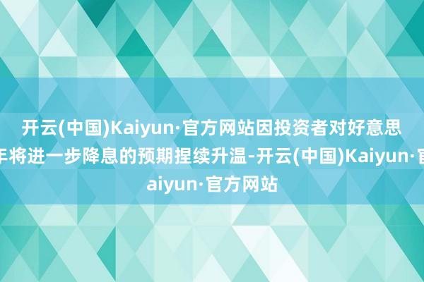 开云(中国)Kaiyun·官方网站因投资者对好意思联储本年将进一步降息的预期捏续升温-开云(中国)K
