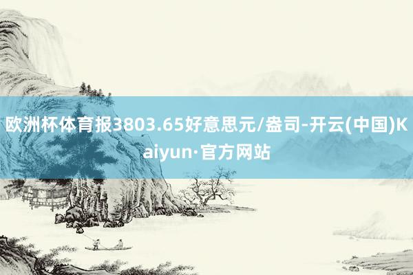 欧洲杯体育报3803.65好意思元/盎司-开云(中国)Kaiyun·官方网站
