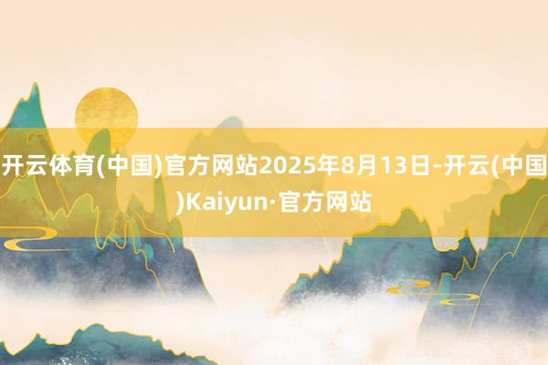 开云体育(中国)官方网站2025年8月13日-开云(中国)Kaiyun·官方网站