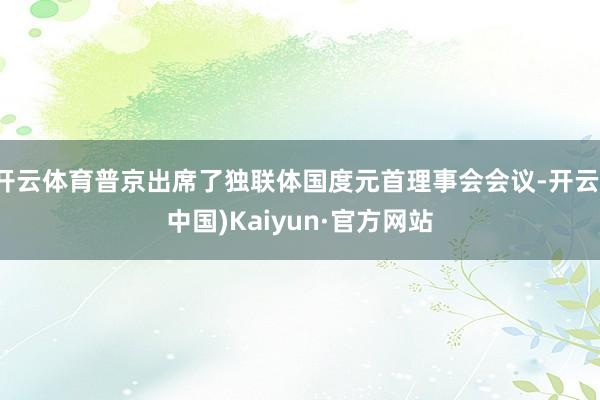 开云体育普京出席了独联体国度元首理事会会议-开云(中国)Kaiyun·官方网站