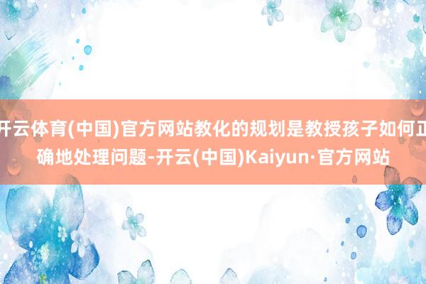 开云体育(中国)官方网站教化的规划是教授孩子如何正确地处理问题-开云(中国)Kaiyun·官方网站