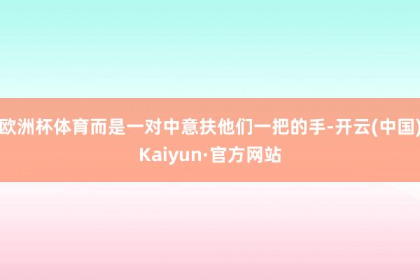 欧洲杯体育而是一对中意扶他们一把的手-开云(中国)Kaiyun·官方网站